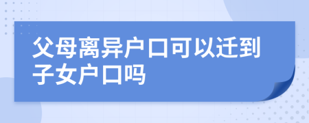父母离异户口可以迁到子女户口吗
