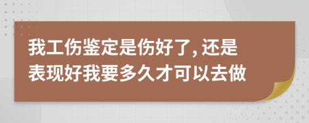 我工伤鉴定是伤好了, 还是表现好我要多久才可以去做