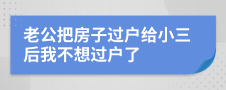 老公把房子过户给小三后我不想过户了