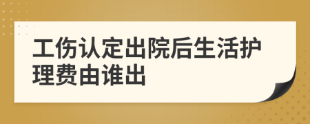 工伤认定出院后生活护理费由谁出