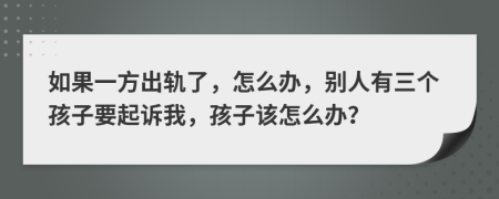 如果一方出轨了，怎么办，别人有三个孩子要起诉我，孩子该怎么办？