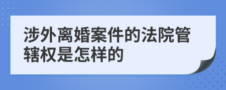 涉外离婚案件的法院管辖权是怎样的