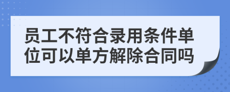 员工不符合录用条件单位可以单方解除合同吗