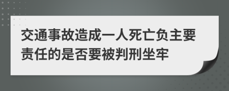 交通事故造成一人死亡负主要责任的是否要被判刑坐牢