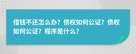 借钱不还怎么办？债权如何公证？债权如何公证？程序是什么？