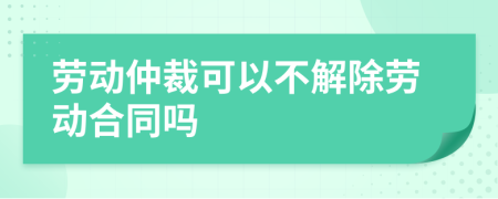 劳动仲裁可以不解除劳动合同吗