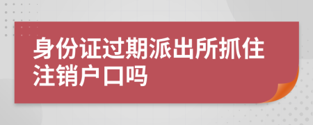 身份证过期派出所抓住注销户口吗