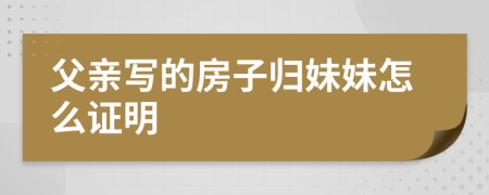 父亲写的房子归妹妹怎么证明