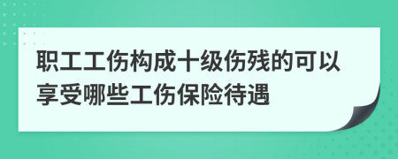 职工工伤构成十级伤残的可以享受哪些工伤保险待遇