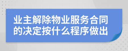 业主解除物业服务合同的决定按什么程序做出