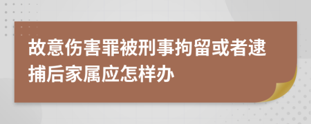 故意伤害罪被刑事拘留或者逮捕后家属应怎样办