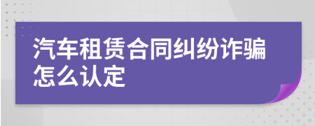 汽车租赁合同纠纷诈骗怎么认定