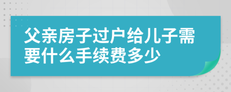 父亲房子过户给儿子需要什么手续费多少