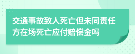 交通事故致人死亡但未同责任方在场死亡应付赔偿金吗