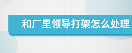 和厂里领导打架怎么处理