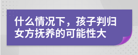 什么情况下，孩子判归女方抚养的可能性大