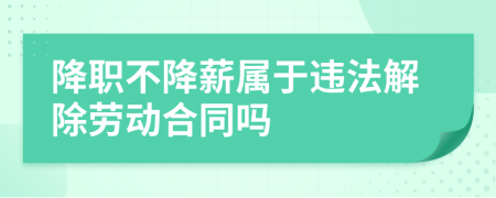 降职不降薪属于违法解除劳动合同吗
