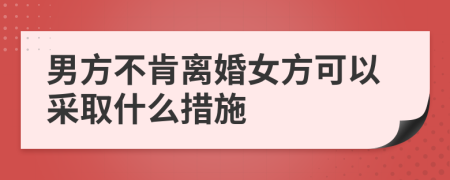 男方不肯离婚女方可以采取什么措施