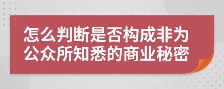 怎么判断是否构成非为公众所知悉的商业秘密