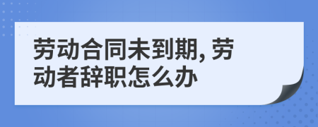 劳动合同未到期, 劳动者辞职怎么办