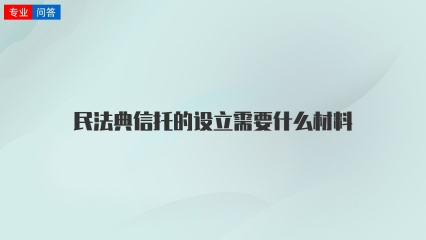 民法典信托的设立需要什么材料