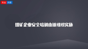 煤矿企业安全培训由谁组织实施