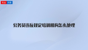 公务员违反规定培训机构怎么处理