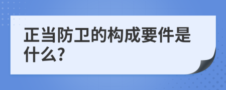 正当防卫的构成要件是什么?