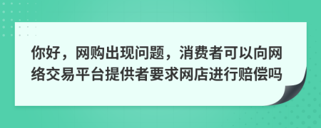 你好，网购出现问题，消费者可以向网络交易平台提供者要求网店进行赔偿吗