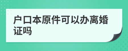 户口本原件可以办离婚证吗