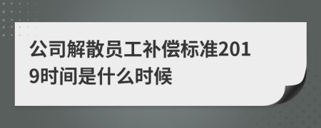 公司解散员工补偿标准2019时间是什么时候