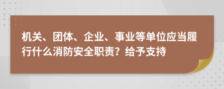 机关、团体、企业、事业等单位应当履行什么消防安全职责？给予支持