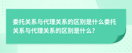 委托关系与代理关系的区别是什么委托关系与代理关系的区别是什么?