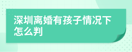 深圳离婚有孩子情况下怎么判