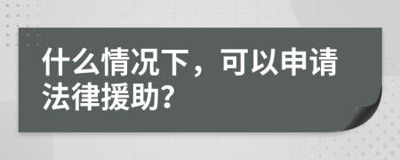 什么情况下，可以申请法律援助？