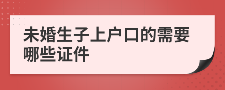 未婚生子上户口的需要哪些证件