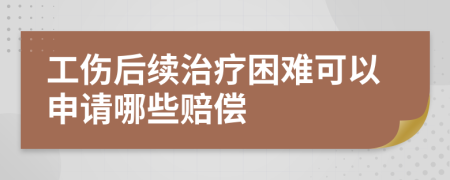 工伤后续治疗困难可以申请哪些赔偿