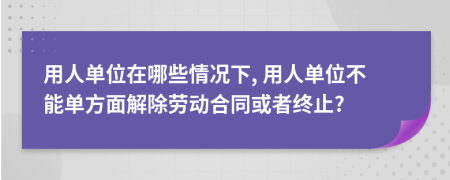 用人单位在哪些情况下, 用人单位不能单方面解除劳动合同或者终止?