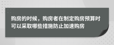 购房的时候，购房者在制定购房预算时可以采取哪些措施防止加速购房