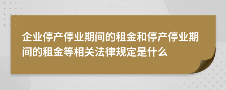 企业停产停业期间的租金和停产停业期间的租金等相关法律规定是什么