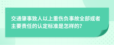 交通肇事致人以上重伤负事故全部或者主要责任的认定标准是怎样的？