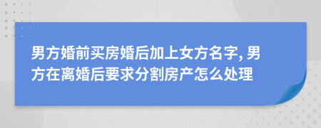 男方婚前买房婚后加上女方名字, 男方在离婚后要求分割房产怎么处理