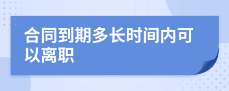 合同到期多长时间内可以离职