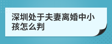深圳处于夫妻离婚中小孩怎么判