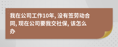 我在公司工作10年, 没有签劳动合同, 现在公司要我交社保, 该怎么办