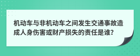 机动车与非机动车之间发生交通事故造成人身伤害或财产损失的责任是谁？