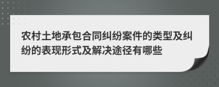 农村土地承包合同纠纷案件的类型及纠纷的表现形式及解决途径有哪些