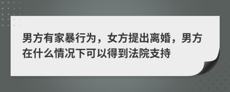 男方有家暴行为，女方提出离婚，男方在什么情况下可以得到法院支持