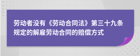 劳动者没有《劳动合同法》第三十九条规定的解雇劳动合同的赔偿方式