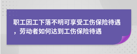 职工因工下落不明可享受工伤保险待遇，劳动者如何达到工伤保险待遇